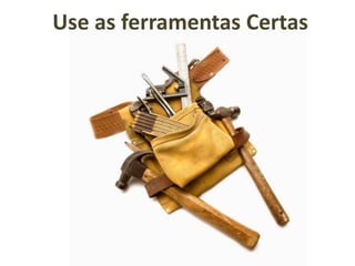 Use as ferramentas Certas
 