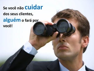 Se você não cuidar
dos seus clientes,
alguém o fará por
você!
 