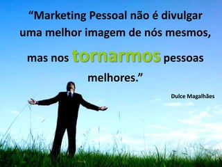 “Marketing Pessoal não é divulgar
uma melhor imagem de nós mesmos,

 mas nos   tornarmos pessoas
             melhores.”
                          Dulce Magalhães
 