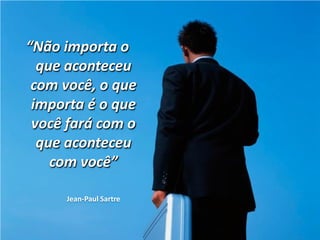 “Não importa o
  que aconteceu
 com você, o que
 importa é o que
 você fará com o
  que aconteceu
    com você”

     Jean-Paul Sartre
 