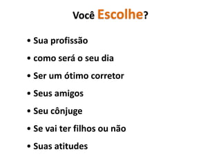 Você Escolhe?

• Sua profissão
• como será o seu dia
• Ser um ótimo corretor
• Seus amigos
• Seu cônjuge
• Se vai ter filhos ou não
• Suas atitudes
 