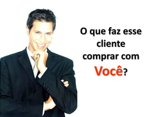 O que faz esse
   cliente
comprar com
   Você?
 