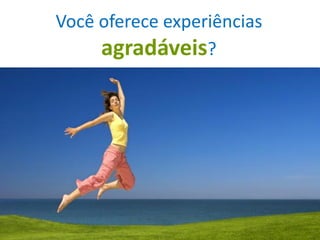 Você oferece experiências
     agradáveis?
 