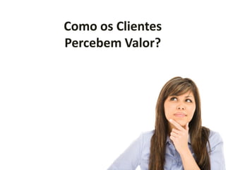 Como os Clientes
Percebem Valor?
 