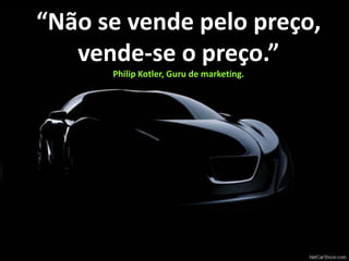 “Não se vende pelo preço,
   vende-se o preço.”
      Philip Kotler, Guru de marketing.
 