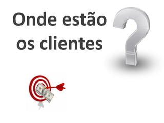 Onde estão
os clientes
 