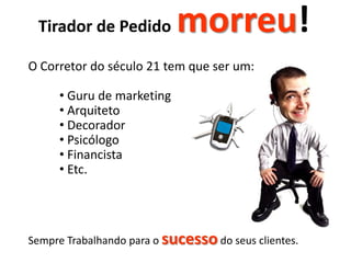 Tirador de Pedido          morreu!
O Corretor do século 21 tem que ser um:

     • Guru de marketing
     • Arquiteto
     • Decorador
     • Psicólogo
     • Financista
     • Etc.




Sempre Trabalhando para o sucesso do seus clientes.
 