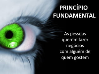 PRINCÍPIO
FUNDAMENTAL

   As pessoas
  querem fazer
    negócios
 com alguém de
  quem gostem
 
