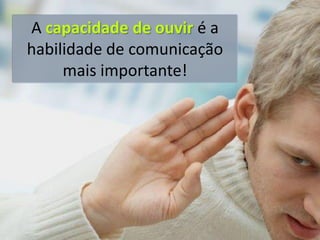 A capacidade de ouvir é a
habilidade de comunicação
     mais importante!
 