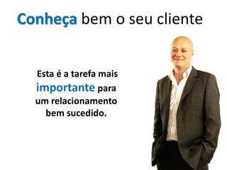 Conheça bem o seu cliente


  Esta é a tarefa mais
  importante para
  um relacionamento
    bem sucedido.



                            32
 