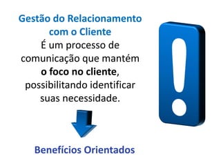 Gestão do Relacionamento
      com o Cliente
    É um processo de
comunicação que mantém
    o foco no cliente,
 possibilitando identificar
    suas necessidade.



   Benefícios Orientados
 