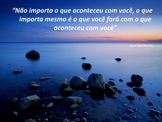 “Não importa o que aconteceu com você, o que
  importa mesmo é o que você fará com o que
             aconteceu com você”

                                    Jean-Paul Sartre
 