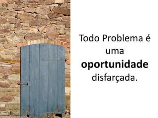 Todo Problema é
      uma
oportunidade
  disfarçada.
 