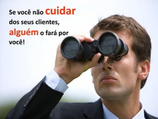 Se você não cuidar
dos seus clientes,
alguém o fará por
você!
 