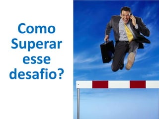Como
Superar
  esse
desafio?
 
