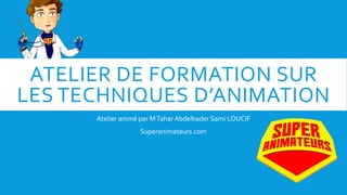 ATELIER DE FORMATION SUR
LES TECHNIQUES D’ANIMATION
Atelier animé par MTaharAbdelkader Sami LOUCIF
Superanimateurs.com
 