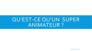 QU’EST-CE QU’UN SUPER
ANIMATEUR ?
superanimateurs.com
 