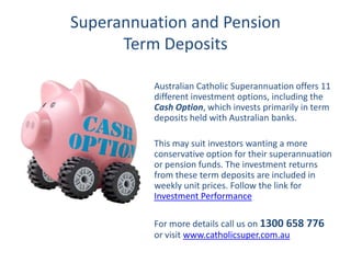 Insurance




          Term Deposit Options

for Superannuation and Pension Accounts


   See Cash Option: www.catholicsuper.com.au

                                                    1
 