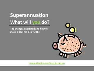 Superannuation
What will do?
The changes explained and how to
make a plan for 1 July 2013
www.kineticrecruitment.com.au
 