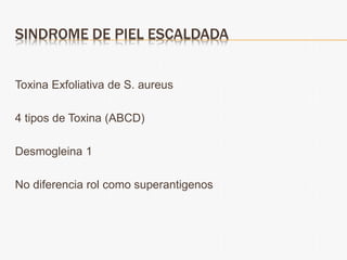 SINDROME DE PIEL ESCALDADA
Toxina Exfoliativa de S. aureus
4 tipos de Toxina (ABCD)
Desmogleina 1
No diferencia rol como superantigenos
 