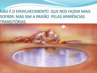 NÃO É O ENVELHECIMENTO QUE NOS FAZEM MAIS
SOFRER; MAS SIM A PAIXÃO PELAS APARÊNCIAS
TRANSITÓRIAS.
 