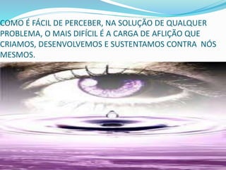COMO É FÁCIL DE PERCEBER, NA SOLUÇÃO DE QUALQUER
PROBLEMA, O MAIS DIFÍCIL É A CARGA DE AFLIÇÃO QUE
CRIAMOS, DESENVOLVEMOS E SUSTENTAMOS CONTRA NÓS
MESMOS.
 