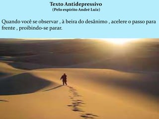 Texto Antidepressivo
(Pelo espírito André Luiz)
Quando você se observar , à beira do desânimo , acelere o passo para
frente , proibindo-se parar.
 