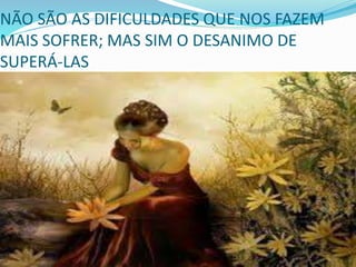 NÃO SÃO AS DIFICULDADES QUE NOS FAZEM
MAIS SOFRER; MAS SIM O DESANIMO DE
SUPERÁ-LAS
 