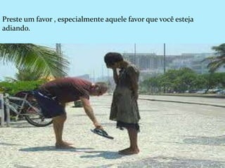Preste um favor , especialmente aquele favor que você esteja
adiando.
 