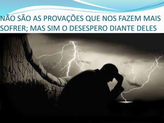 NÃO SÃO AS PROVAÇÕES QUE NOS FAZEM MAIS
SOFRER; MAS SIM O DESESPERO DIANTE DELES
 