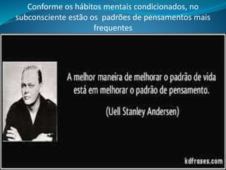 Conforme os hábitos mentais condicionados, no
subconsciente estão os padrões de pensamentos mais
frequentes
 