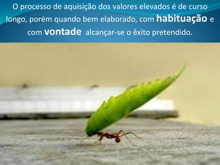 O processo de aquisição dos valores elevados é de curso
longo, porém quando bem elaborado, com habituação e
com vontade alcançar-se o êxito pretendido.
 