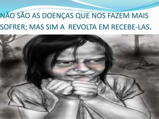 NÃO SÃO AS DOENÇAS QUE NOS FAZEM MAIS
SOFRER; MAS SIM A REVOLTA EM RECEBE-LAS.
 