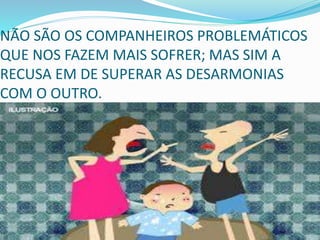 NÃO SÃO OS COMPANHEIROS PROBLEMÁTICOS
QUE NOS FAZEM MAIS SOFRER; MAS SIM A
RECUSA EM DE SUPERAR AS DESARMONIAS
COM O OUTRO.
 