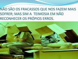 NÃO SÃO OS FRACASSOS QUE NOS FAZEM MAIS
SOFRER; MAS SIM A TEIMOSIA EM NÃO
RECONHECER OS PRÓPIOS ERROS.
 