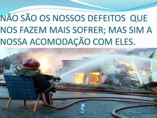 NÃO SÃO OS NOSSOS DEFEITOS QUE
NOS FAZEM MAIS SOFRER; MAS SIM A
NOSSA ACOMODAÇÃO COM ELES.
 
