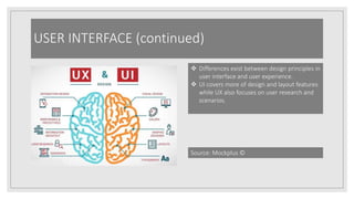 USER INTERFACE (continued)
 Differences exist between design principles in
user interface and user experience.
 UI covers more of design and layout features
while UX also focuses on user research and
scenarios.
Source: Mockplus ©
 