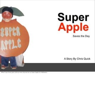 Super
                                                                              Apple
                                                                                      Saves the Day




                                                                               A Story By Chris Quick




When I was three years old my mom dressed me as Super Apple for Halloween. 
 