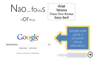 Beatiful fonts
Nãouse fontes
normais
Arial
Tahoma
Times New Roman
Sans Serif
Google pode
ajudar a
encontrar
ótimas
alternativas
 