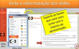 Office
2013
Evite a reformatação dos slides
Office 2010
 