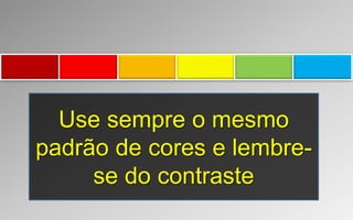 Use sempre o mesmo
padrão de cores e lembre-
se do contraste
 