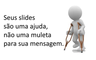 Seus slides
são uma ajuda,
não uma muleta
para sua mensagem.
 
