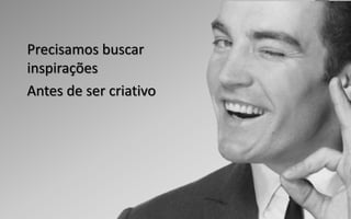 Antes de ser criativo
Precisamos buscar
inspirações
 