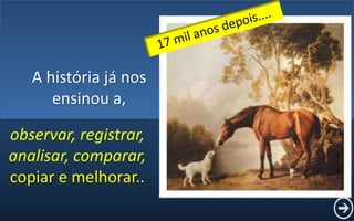 A história já nos
ensinou a,
observar, registrar,
analisar, comparar,
copiar e melhorar..
 