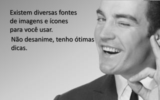 Não desanime, tenho ótimas
dicas.
Existem diversas fontes
de imagens e ícones
para você usar.
 