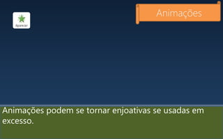 Animações
Animações podem se tornar enjoativas se usadas em
excesso.
 