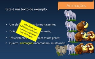 Este é um texto de exemplo.
Animações
• Um elefante incomoda muita gente;
• Dois elefantes incomodam mais;
• Três elefantes incomodam muita gente;
• Quatro animações incomodam muito mais.
 