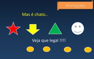 Animações
Veja que legal !!!!
Mas é chato..
 