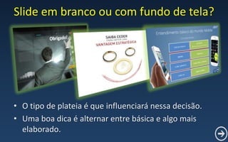 Slide em branco ou com fundo de tela?
• O tipo de plateia é que influenciará nessa decisão.
• Uma boa dica é alternar entre básica e algo mais
elaborado.
 