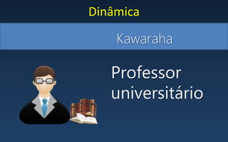 Kawaraha
Dinâmica
Professor
universitário
 